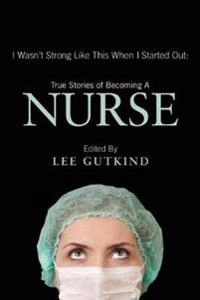 I wasn't strong like this when I started out : true stories of becoming a nurse; Lee Gutkind; 2013