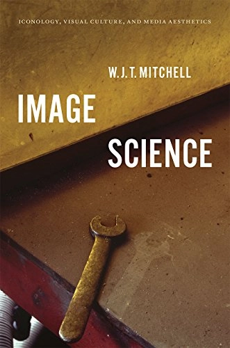 Image Science: Iconology, Visual Culture, and Media Aesthetics; W. J. T. Mitchell; 2015