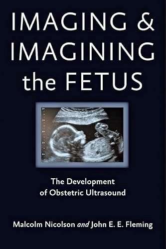 Imaging and imagining the fetus : the development of obstetric ultrasound; Malcolm Nicolson, John E. E. Fleming; 2013