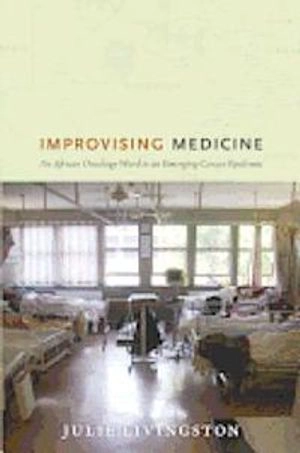 Improvising medicine : an African oncology ward in an emerging cancer epidemic; Julie Livingston; 2012