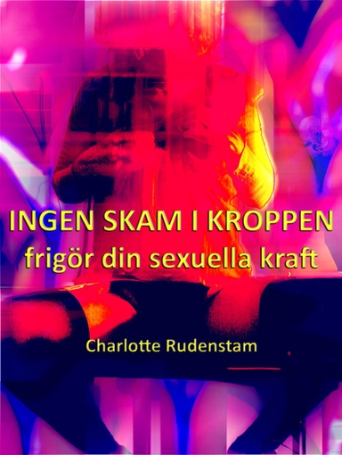 Ingen skam i kroppen : frigör din sexuella kraft; Charlotte Rudenstam; 2009