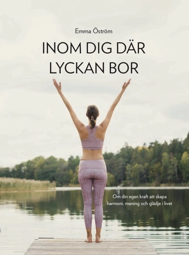 Inom dig där lyckan bor : om din egen kraft att skapa harmoni, mening och glädje i livet; Emma Öström; 2019