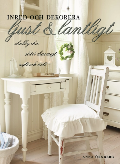 Inred och dekorera ljust och lantligt : shabby chic, slitet charmigt, nytt och nött; Anna Örnberg; 2009