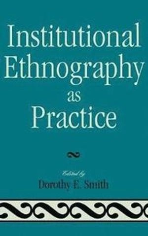Institutional ethnography as practice; Dorothy E. Smith; 2006