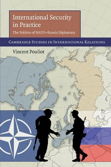 International security in practice : the politics of NATO-Russia diplomacy; Vincent Pouliot; 2010