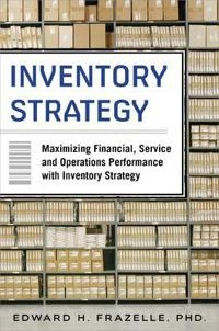 Inventory Strategy: Maximizing Financial, Service and Operations Performance with Inventory Strategy; Edward Frazelle, Edward H Frazelle, Edward H Frazelle; 2015