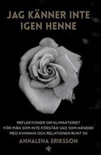 Jag känner inte igen henne : reflektioner om klimakteriet för män som inte förstår vad som händer med kvinnan och relationen runt 50; AnnaLena Eriksson; 2018