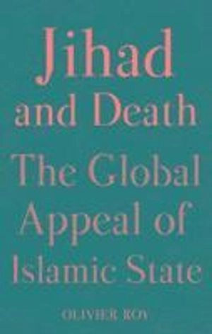Jihad and death : the global appeal of Islamic State; Olivier Roy; 2017