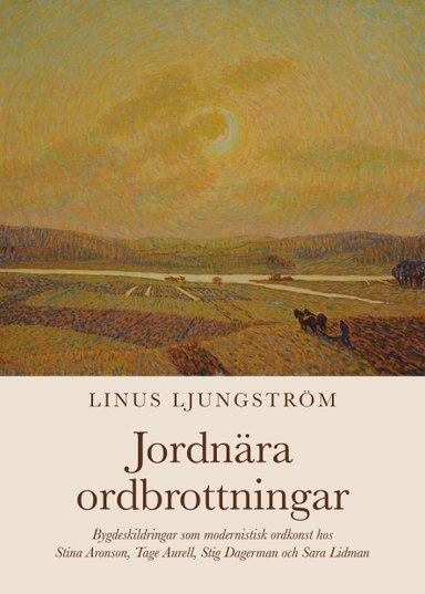 Jordnära ordbrottningar : bygdeskildringar som modernistisk ordkonst hos Stina Aronson, Tage Aurell, Stig Dagerman och Sara Lidman; Linus Ljungström; 2023
