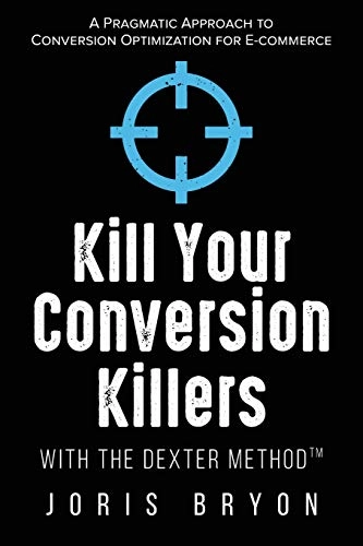 Kill Your Conversion Killers with the Dexter Method(tm): A Pragmatic Approach to Conversion Optimization for E-Commerce; Joris Bryon; 2018