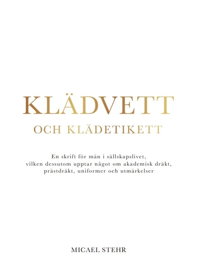 Klädvett och klädetikett : en skrift för män i sällskapslivet, vilken dessutom upptar något om akademisk dräkt, prästdräkt, uniformer och utmärkelser; Micael Stehr; 2023