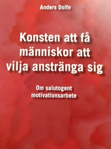 Konsten att få människor att vilja anstränga sig : en bok om salutogent motivationsarbete; Anders Dolfe; 2007