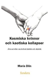 Kosmiska kvinnor och kaotiska kollapser : åtta noveller om lesbisk kärlek och okärlek; Maria Diin; 2015