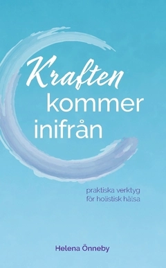 Kraften kommer inifrån : praktiska verktyg för holistisk hälsa; Helena Önneby; 2021