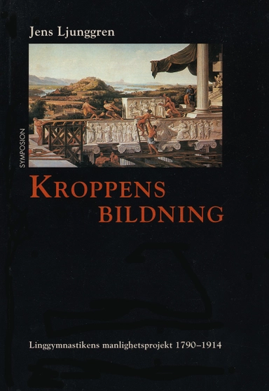 Kroppens bildning : linggymnastikens manlighetsprojekt 1790-1914