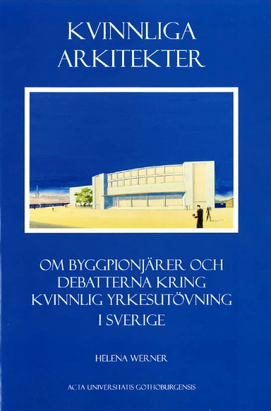 Kvinnliga arkitekter : om byggpionjärer och debatterna kring kvinnlig yrkesutövning i Sverige; Helena Werner; 2006