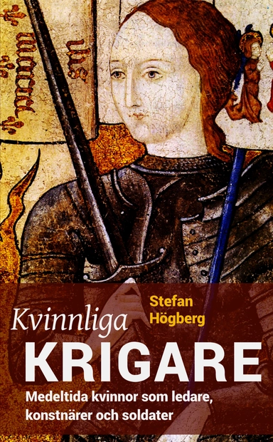 Kvinnliga krigare : medeltida kvinnor som ledare, konstnärer och soldater; Stefan Högberg; 2017