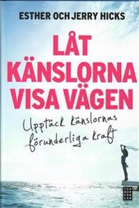 Låt känslorna visa vägen : upptäck känslornas förunderliga kraft; Esther Hicks, Jerry Hicks; 2009
