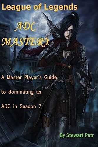 League of Legends Adc Mastery: A Master Player's Guide to Dominating as Adc in Season 7; St Petr; 2016