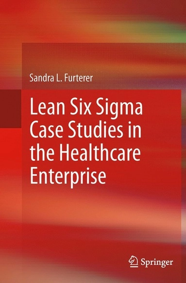 Lean Six Sigma Case Studies in the Healthcare Enterprise; Sandra L Furterer; 2016