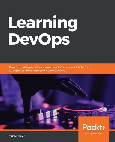 Learning DevOps : The Complete Guide to Accelerate Collaboration with Jenkins, Kubernetes, Terraform and Azure DevOps [Elektronisk resurs]; Mikael Krief; 2019