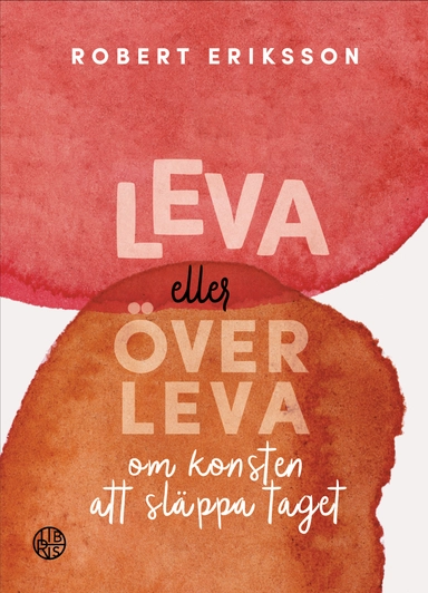 Leva eller överleva : om konsten att släppa taget; Robert Eriksson; 2021