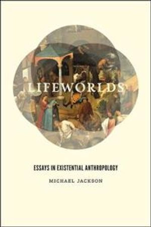 Lifeworlds : essays in existential anthropology; Michael Jackson; 2013