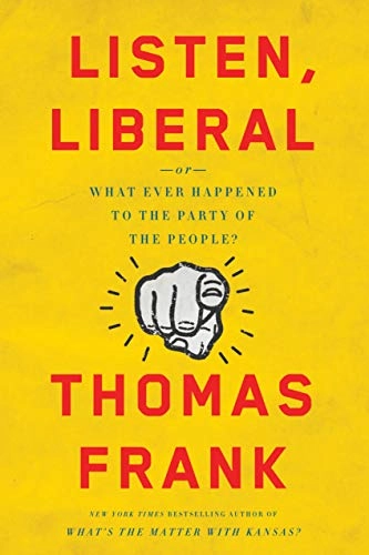 Listen, Liberal or, What ever happened to the party of the people?; Thomas Frank; 2016