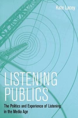 Listening Publics: The Politics and Experience of Listening in the Media Ag; Kate Lacey; 2013