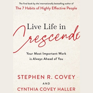 Live Life in Crescendo - Your Most Important Work is Always Ahead of You; Stephen R. Covey; 2022