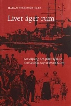 Livet äger rum : försörjning och platstagande i norrländska sågverkssamhällen; Håkan Berglund-Lake; 2001