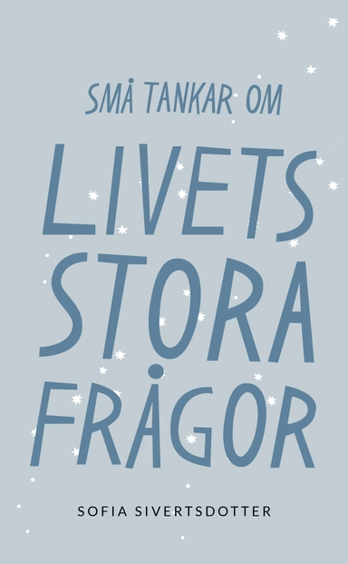 Livets stora frågor: Små tankar om; Sofia Sivertsdotter; 2021