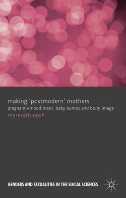 Making 'postmodern' mothers : pregnant embodiment, baby bumps and body image; Meredith Nash; 2012