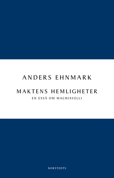 Maktens hemligheter : en essä om Machiavelli; Anders Ehnmark; 2011