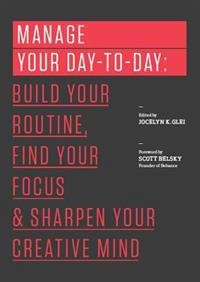 Manage your day-to-day : build your routine, find your focus, and sharpen your creative mind; Jocelyn K. Glei, Mark McGuinness, Gretchen Rubin, Seth Godin, Tony Schwartz, Leo Bobouta, Cal Newport, Christian Jarrett, Erin Rooney Doland, Aaron Dignan, Lori Deschene, James Victore, Todd Henry, Scott McDowell, Stefan Sagmeister, Elizabeth Grace Saunders, Steven Pressfield, Scott Belsky; 2013