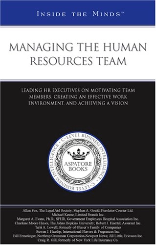 Managing the Human Resources Team: Leading HR Executives on Motivating Team Members, Creating an Effective Work Environment, and Achieving a VisionInside the minds; Aspatore Books; 2006