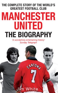 Manchester United : the biography, from Newton Heath to Moscow, the complete story of the world's greatest football club; Jim White; 2009
