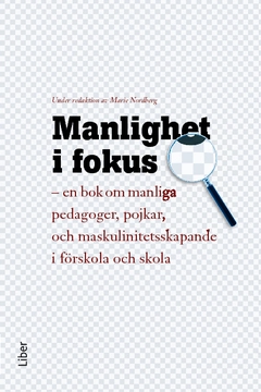 Manlighet i fokus : en bok om manliga pedagoger, pojkar och maskulinitetsskapande i förskola och skola