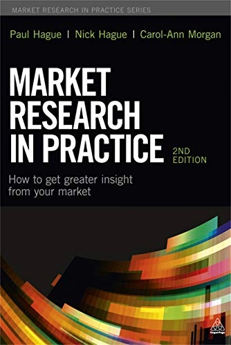 Market Research in Practice: How to Get Greater Insight from Your MarketMarket research in practice series; Paul N. Hague, Nick Hague, Carol-Ann Morgan; 2013