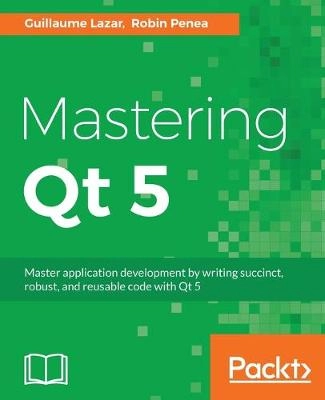 Mastering Qt 5 ; Guillaume Lazar, Robin Penea; 2016