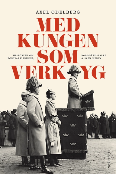 Med kungen som verktyg : historien om försvarsstriden, borggårdskrisen & Sven Hedin; Axel Odelberg; 2014