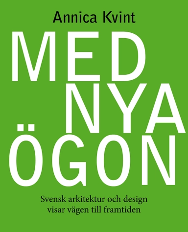 Med nya ögon : svensk arkitektur och design visar vägen till framtiden; Annica Kvint; 2014