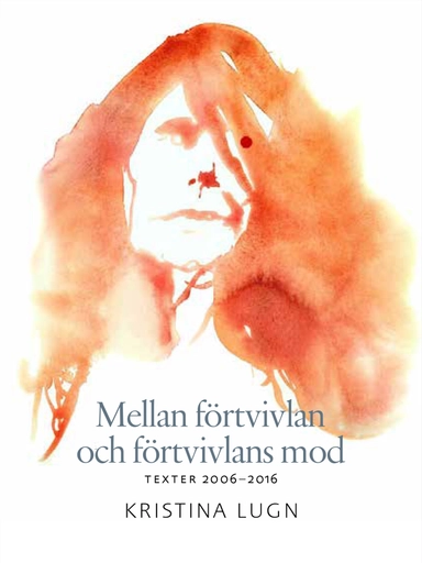 Mellan förtvivlan och förtvivlans mod : texter 2006-2016; Kristina Lugn; 2021
