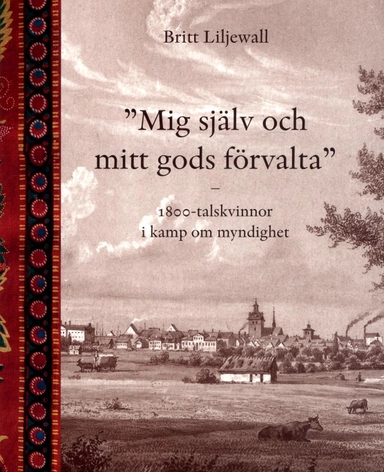 Mig själv och mitt gods förvalta : 1800-tals kvinnor i kamp om myndighet; Britt Liljewall; 2013