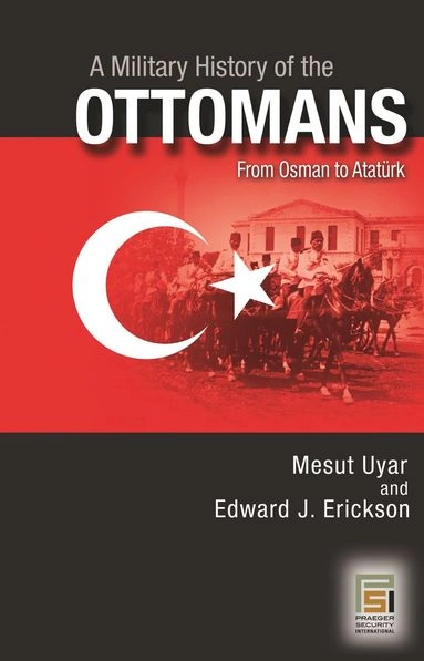 Military History of the Ottomans; Mesut Uyar Ph D, Edward J Erickson, Edward J Erickson, Mesut Uyar Ph D, Mesut Uyar; 2009