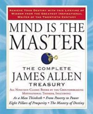Mind is the master : the complete James Allen treasury ; James Allen; 2009