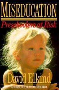 Miseducation: Preschoolers at Risk; David Elkind; 1987