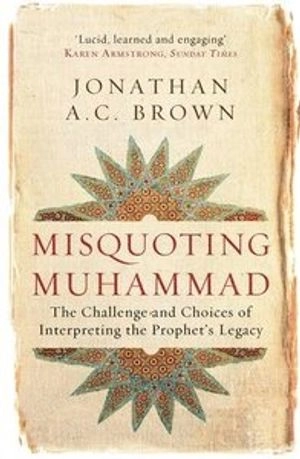 Misquoting Muhammad : the challenge and choices of interpreting the Prophet's legacy; Jonathan Brown; 2014