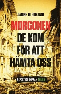 Morgonen de kom för att hämta oss : reportage inifrån Syrien; Janine di Giovanni; 2016