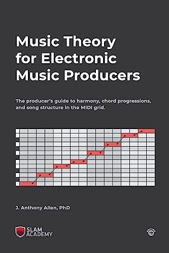 Music Theory for Electronic Music Producers: The producer's guide to harmony, chord progressions, and song structure in the MIDI grid.; J Anthony Allen; 2018